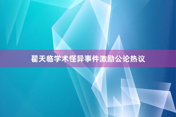 翟天临学术怪异事件激励公论热议