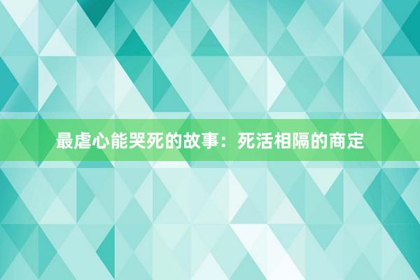 最虐心能哭死的故事：死活相隔的商定