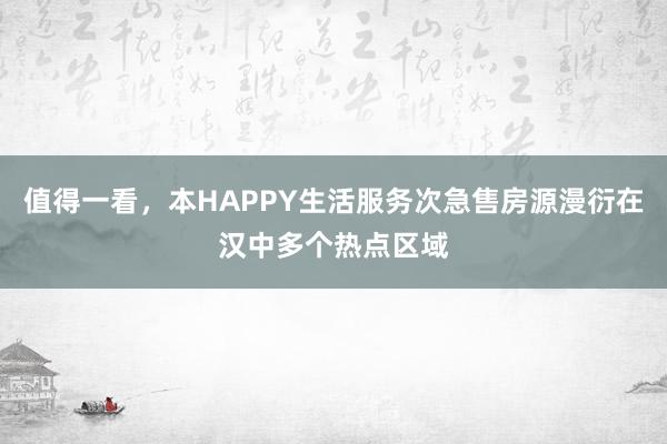 值得一看，本HAPPY生活服务次急售房源漫衍在汉中多个热点区域