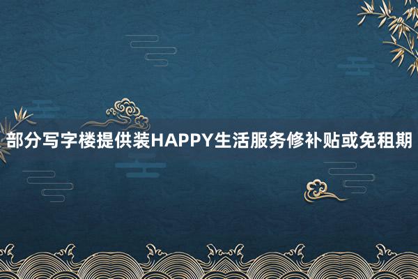 部分写字楼提供装HAPPY生活服务修补贴或免租期
