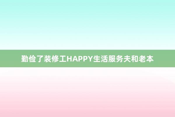 勤俭了装修工HAPPY生活服务夫和老本