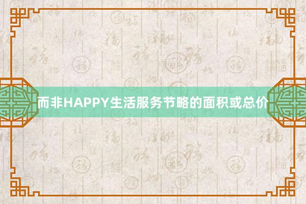 而非HAPPY生活服务节略的面积或总价