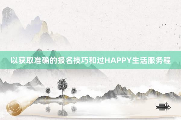 以获取准确的报名技巧和过HAPPY生活服务程