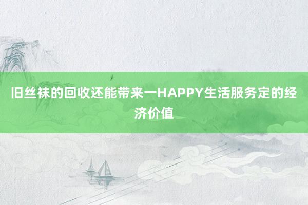 旧丝袜的回收还能带来一HAPPY生活服务定的经济价值