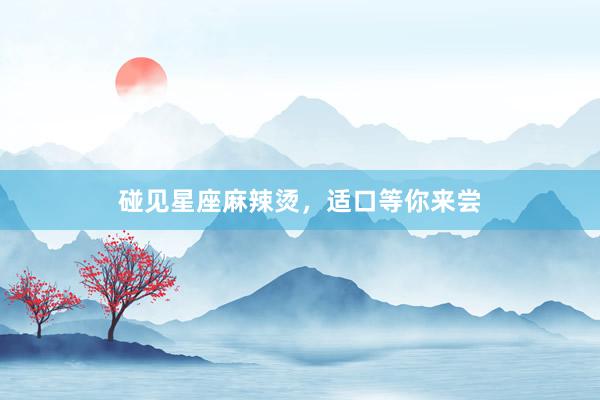碰见星座麻辣烫，适口等你来尝