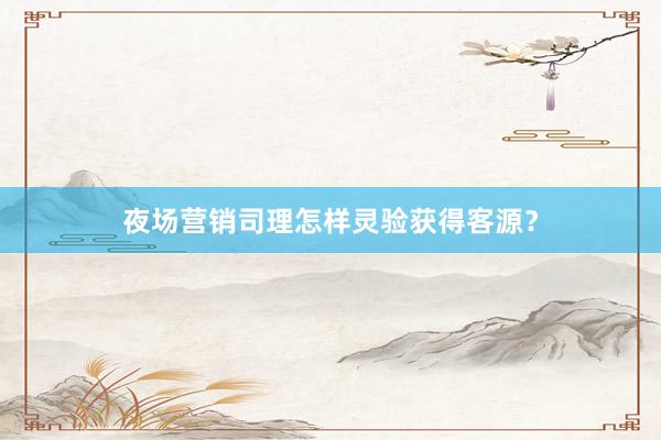 夜场营销司理怎样灵验获得客源？