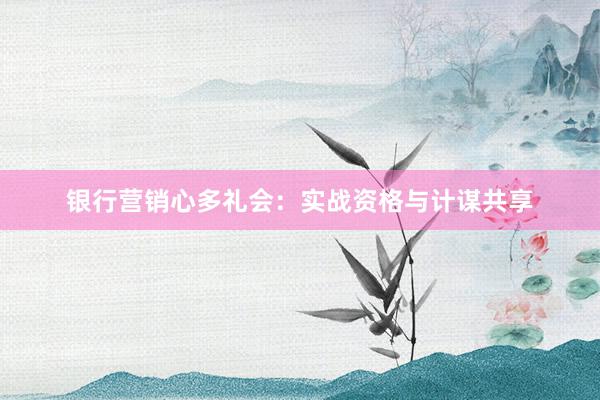 银行营销心多礼会:实战资格与计谋共享